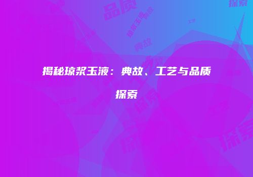 揭秘琼浆玉液：典故、工艺与品质探索