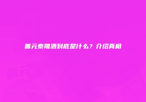 善元泰雕酒到底是什么？介绍真相