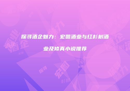 探寻酒企魅力：宏图酒业与红杉树酒业及修真小说推荐