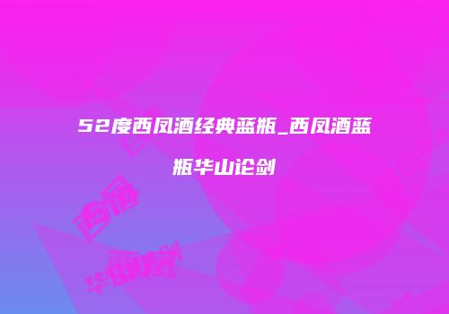 52度西凤酒经典蓝瓶_西凤酒蓝瓶华山论剑