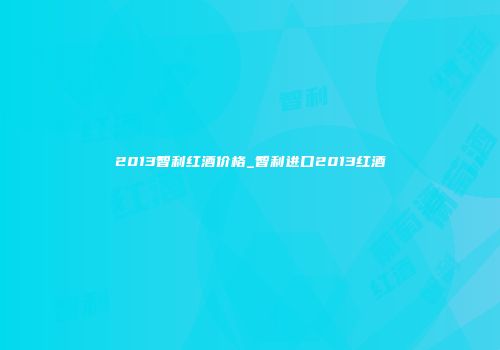 2013智利红酒价格_智利进口2013红酒