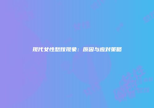 现代女性愁嫁现象：原因与应对策略