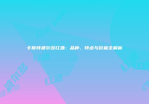 卡斯特波尔多红酒：品种、特点与价格全解析