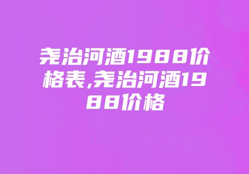 尧治河酒1988价格表,尧治河酒1988价格
