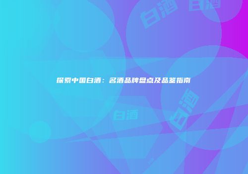 探索中国白酒：名酒品牌盘点及品鉴指南