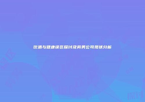饮酒与健康误区探讨及劳务公司现状分析