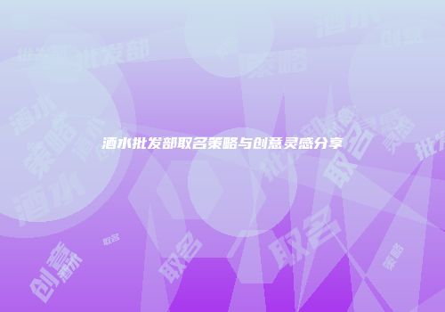 酒水批发部取名策略与创意灵感分享