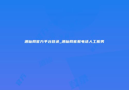 酒仙网官方平台登录_酒仙网客服电话人工服务
