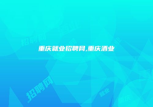 重庆就业招聘网,重庆酒业