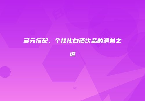 多元搭配，个性化白酒饮品的调制之道