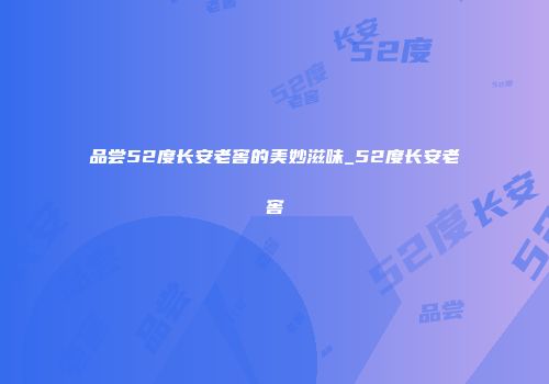 品尝52度长安老窖的美妙滋味_52度长安老窖
