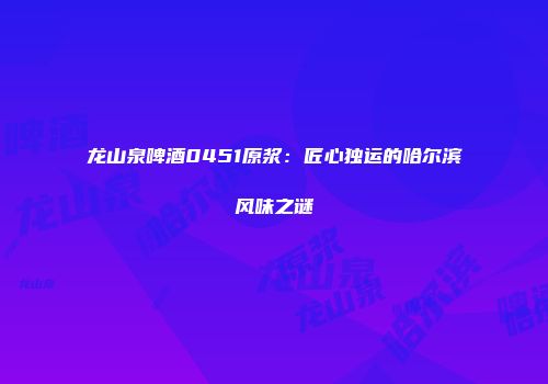龙山泉啤酒0451原浆：匠心独运的哈尔滨风味之谜