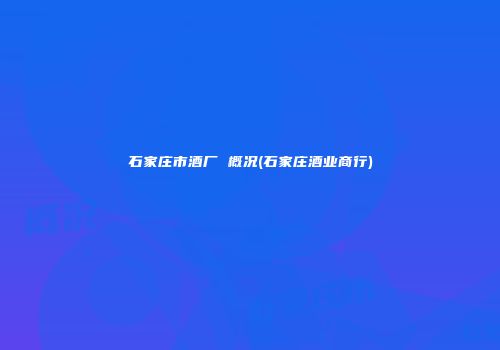 石家庄市酒厂 概况(石家庄酒业商行)
