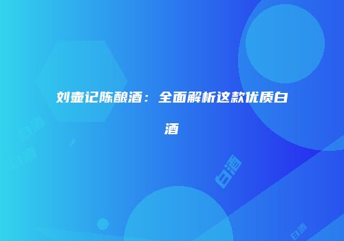 刘壶记陈酿酒：全面解析这款优质白酒