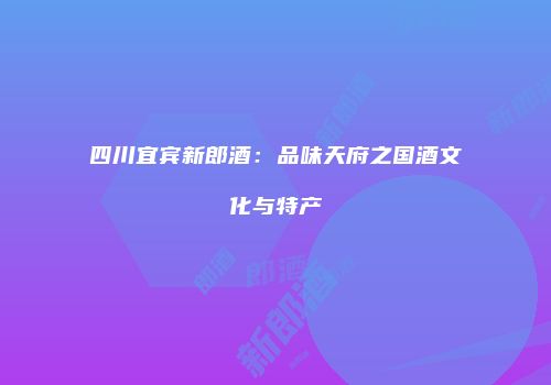 四川宜宾新郎酒：品味天府之国酒文化与特产