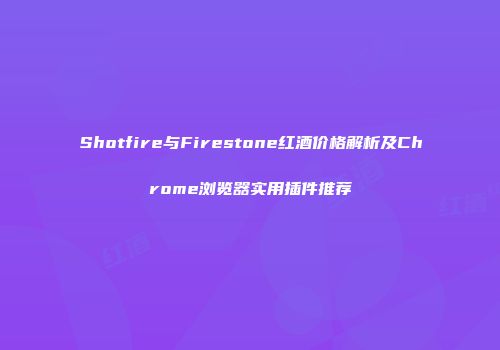 Shotfire与Firestone红酒价格解析及Chrome浏览器实用插件推荐