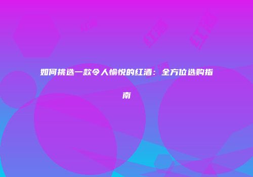 如何挑选一款令人愉悦的红酒：全方位选购指南