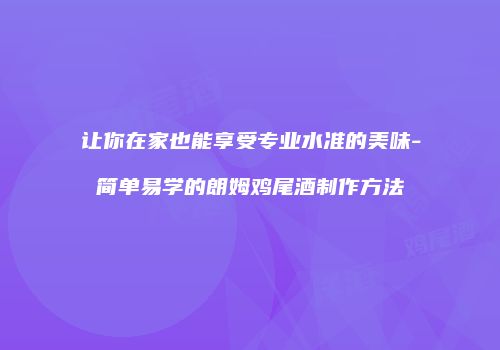 让你在家也能享受专业水准的美味-简单易学的朗姆鸡尾酒制作方法