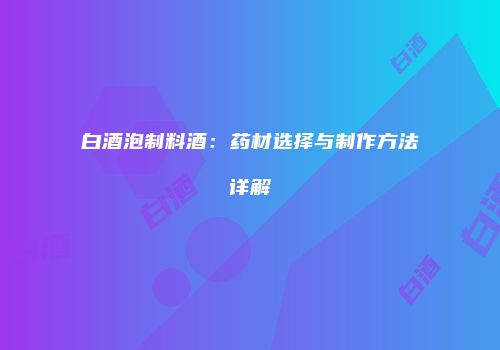 白酒泡制料酒：药材选择与制作方法详解