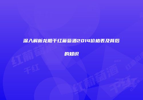 深入解析龙船干红葡萄酒2014价格表及背后的知识