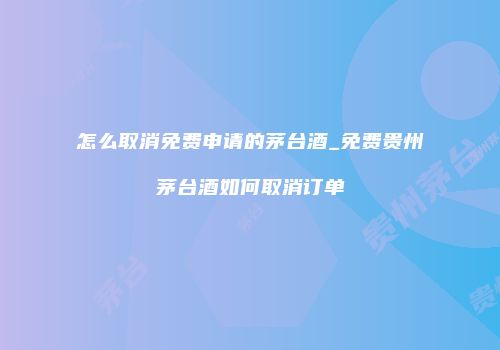 怎么取消免费申请的茅台酒_免费贵州茅台酒如何取消订单