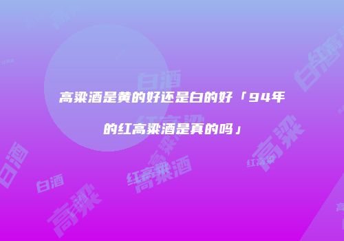 高粱酒是黄的好还是白的好「94年的红高粱酒是真的吗」