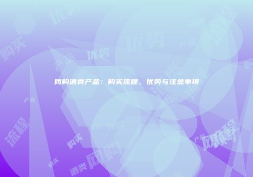 网购酒类产品：购买流程、优势与注意事项