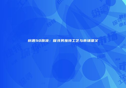 纷酒50原液：探寻其独特工艺与市场意义