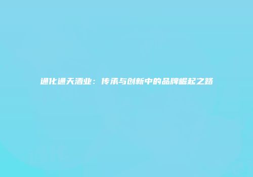 通化通天酒业：传承与创新中的品牌崛起之路