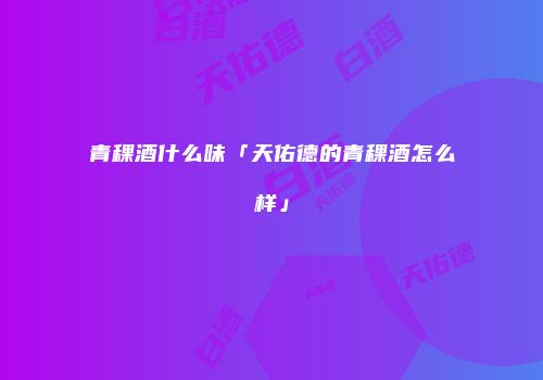 青稞酒什么味「天佑德的青稞酒怎么样」