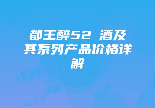 都王醉52℃酒及其系列产品价格详解