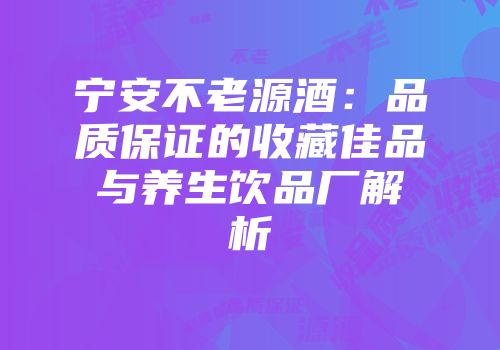 宁安不老源酒：品质保证的收藏佳品与养生饮品厂解析