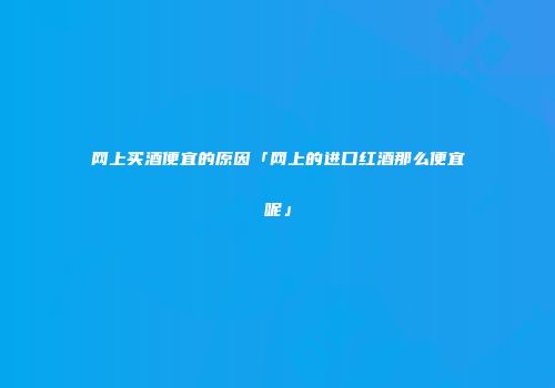 网上买酒便宜的原因「网上的进口红酒那么便宜呢」