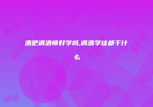 酒吧调酒师好学吗,调酒学徒都干什么