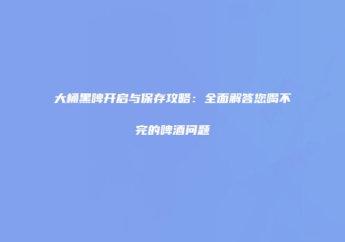 大桶黑啤开启与保存攻略：全面解答您喝不完的啤酒问题