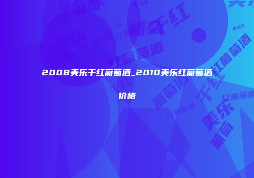 2008美乐干红葡萄酒_2010美乐红葡萄酒价格