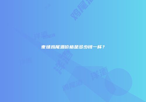 夜场鸡尾酒价格是多少钱一杯？