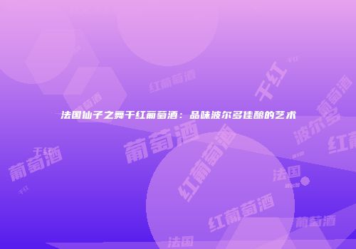 法国仙子之舞干红葡萄酒：品味波尔多佳酿的艺术