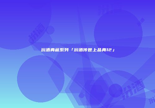 汾酒典藏系列「汾酒传世上品典12」