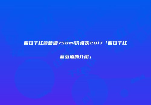 西拉干红葡萄酒750ml价格表2017「西拉干红葡萄酒的介绍」