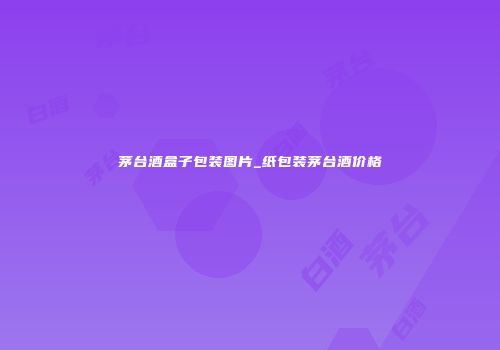 茅台酒盒子包装图片_纸包装茅台酒价格