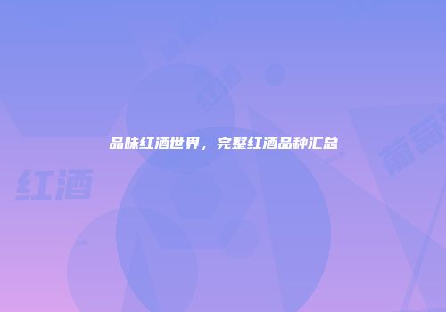 品味红酒世界，完整红酒品种汇总