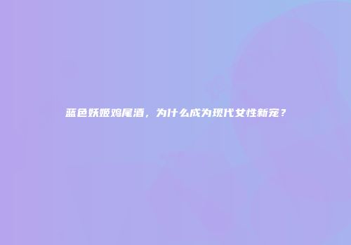 蓝色妖姬鸡尾酒，为什么成为现代女性新宠？