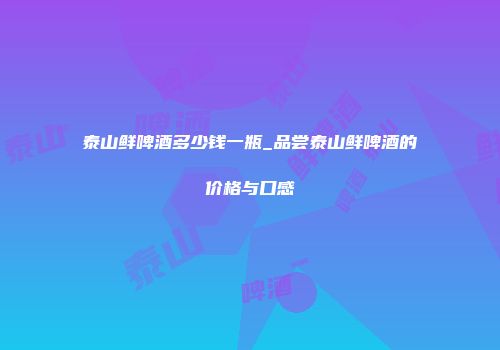 泰山鲜啤酒多少钱一瓶_品尝泰山鲜啤酒的价格与口感
