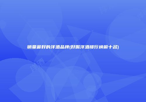 销量最好的洋酒品牌(好喝洋酒排行榜前十名)
