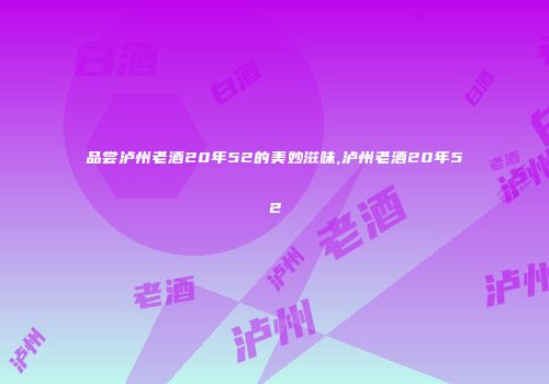 品尝泸州老酒20年52的美妙滋味,泸州老酒20年52