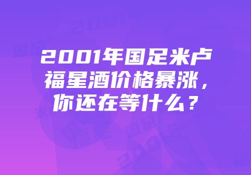 2001年国足米卢福星酒价格暴涨，你还在等什么？