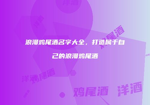 浪漫鸡尾酒名字大全，打造属于自己的浪漫鸡尾酒