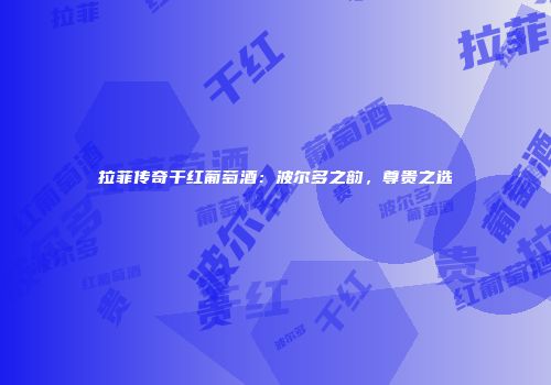 拉菲传奇干红葡萄酒：波尔多之韵，尊贵之选