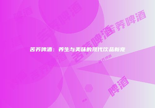 苦荞啤酒：养生与美味的现代饮品新宠
